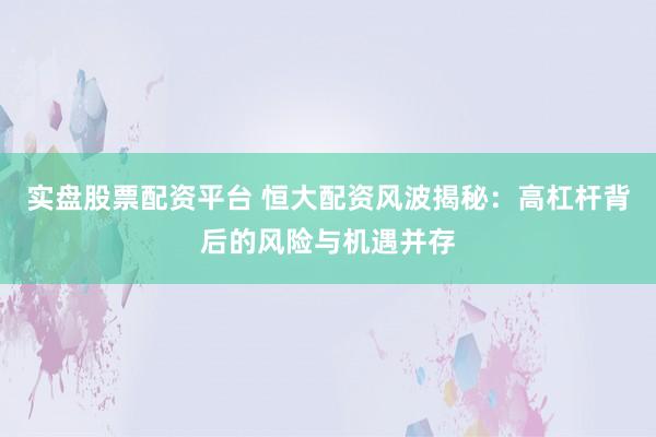 实盘股票配资平台 恒大配资风波揭秘：高杠杆背后的风险与机遇并存