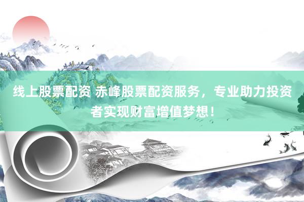 线上股票配资 赤峰股票配资服务，专业助力投资者实现财富增值梦想！