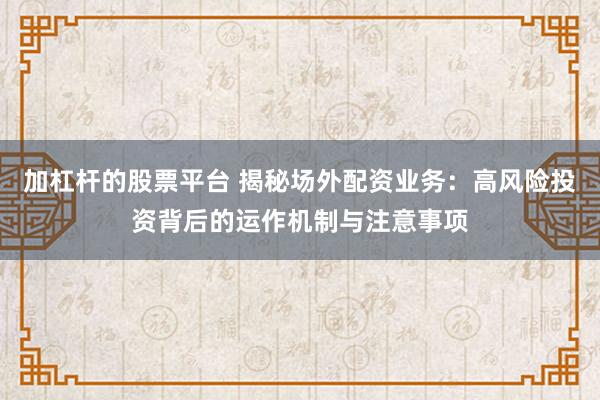 加杠杆的股票平台 揭秘场外配资业务：高风险投资背后的运作机制与注意事项