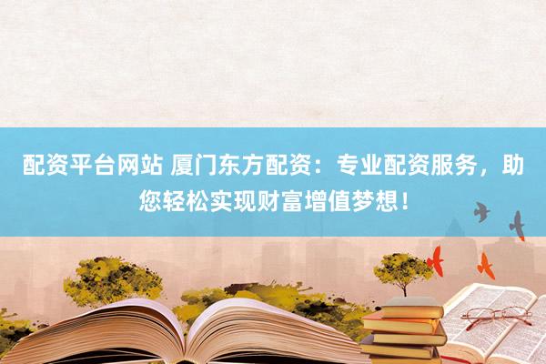 配资平台网站 厦门东方配资：专业配资服务，助您轻松实现财富增值梦想！
