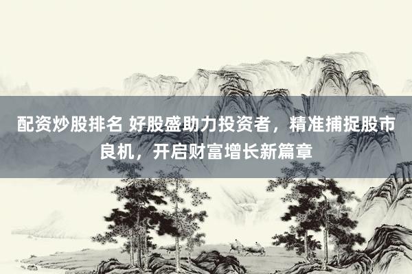 配资炒股排名 好股盛助力投资者，精准捕捉股市良机，开启财富增长新篇章