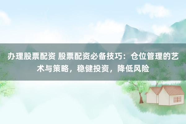办理股票配资 股票配资必备技巧：仓位管理的艺术与策略，稳健投资，降低风险