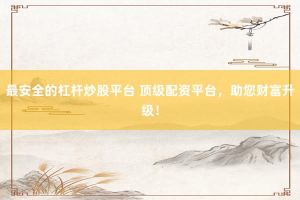 最安全的杠杆炒股平台 顶级配资平台，助您财富升级！