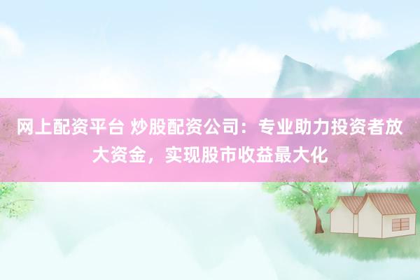 网上配资平台 炒股配资公司：专业助力投资者放大资金，实现股市收益最大化