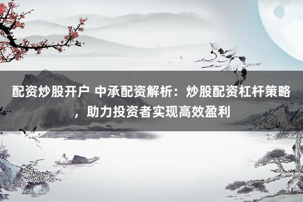 配资炒股开户 中承配资解析：炒股配资杠杆策略，助力投资者实现高效盈利