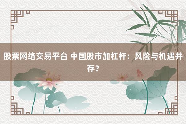股票网络交易平台 中国股市加杠杆：风险与机遇并存？
