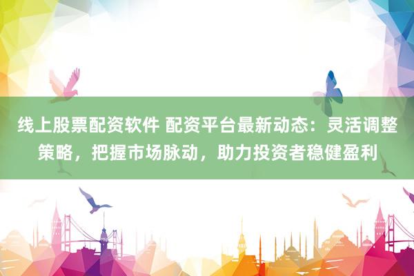 线上股票配资软件 配资平台最新动态：灵活调整策略，把握市场脉动，助力投资者稳健盈利