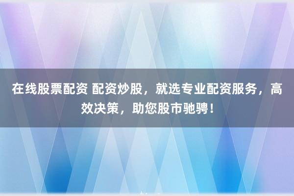 在线股票配资 配资炒股，就选专业配资服务，高效决策，助您股市驰骋！