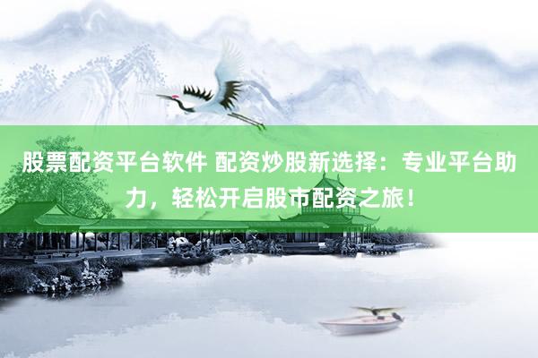 股票配资平台软件 配资炒股新选择：专业平台助力，轻松开启股市配资之旅！