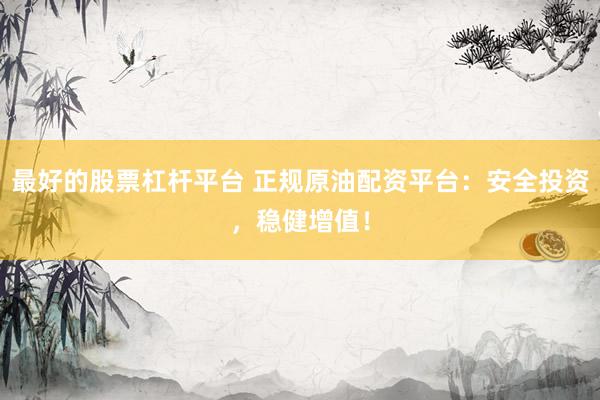最好的股票杠杆平台 正规原油配资平台：安全投资，稳健增值！