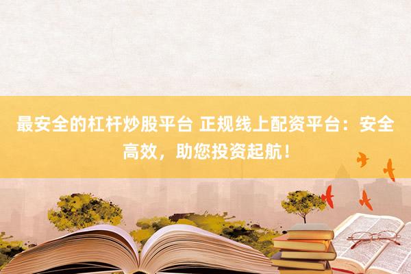 最安全的杠杆炒股平台 正规线上配资平台：安全高效，助您投资起航！