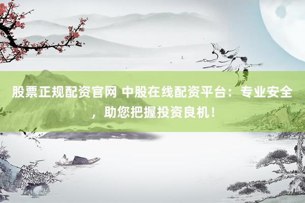 股票正规配资官网 中股在线配资平台：专业安全，助您把握投资良机！