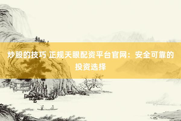 炒股的技巧 正规天眼配资平台官网：安全可靠的投资选择