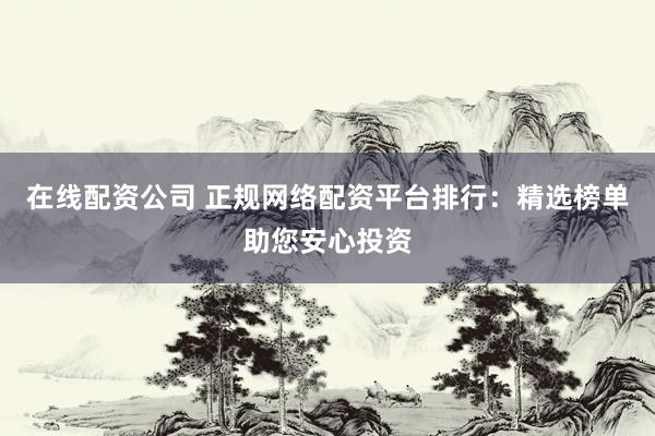 在线配资公司 正规网络配资平台排行：精选榜单助您安心投资