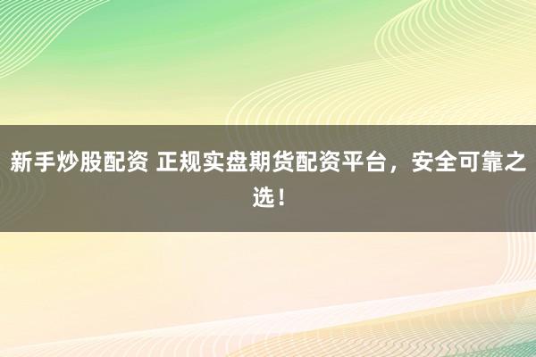 新手炒股配资 正规实盘期货配资平台，安全可靠之选！