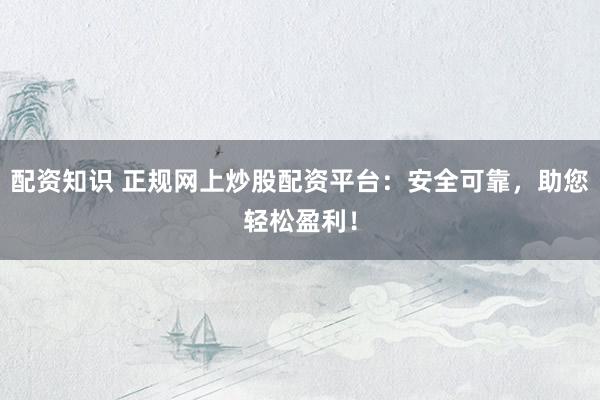 配资知识 正规网上炒股配资平台：安全可靠，助您轻松盈利！