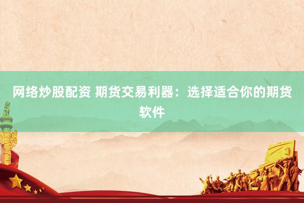 网络炒股配资 期货交易利器：选择适合你的期货软件