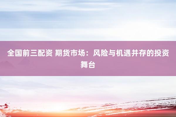 全国前三配资 期货市场：风险与机遇并存的投资舞台