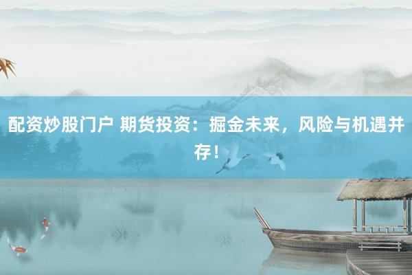 配资炒股门户 期货投资：掘金未来，风险与机遇并存！