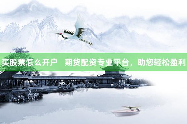 买股票怎么开户   期货配资专业平台，助您轻松盈利