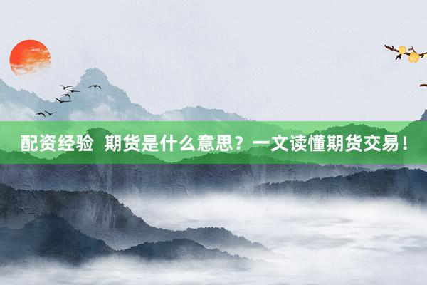 配资经验  期货是什么意思？一文读懂期货交易！