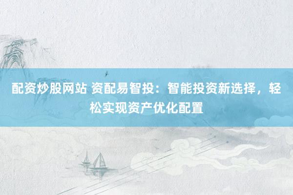 配资炒股网站 资配易智投：智能投资新选择，轻松实现资产优化配置