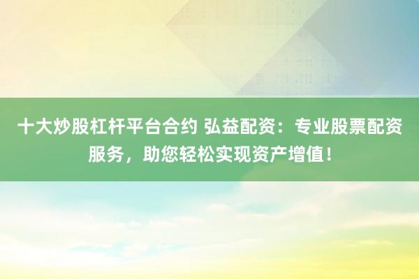 十大炒股杠杆平台合约 弘益配资：专业股票配资服务，助您轻松实现资产增值！