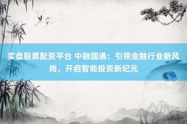 实盘股票配资平台 中融国通：引领金融行业新风尚，开启智能投资新纪元