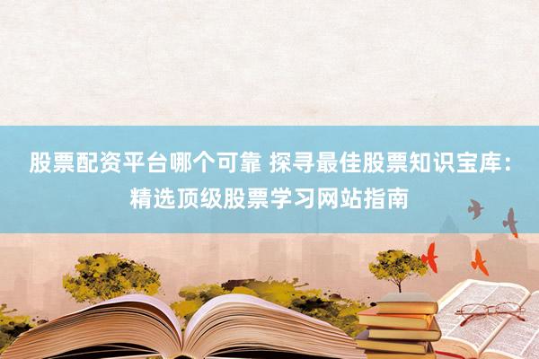 股票配资平台哪个可靠 探寻最佳股票知识宝库：精选顶级股票学习网站指南