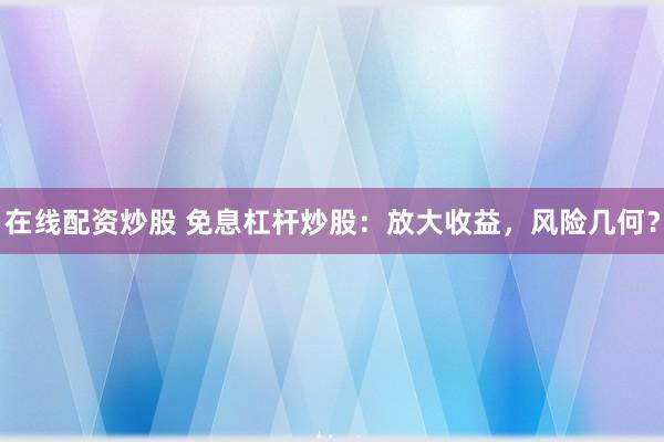 在线配资炒股 免息杠杆炒股：放大收益，风险几何？