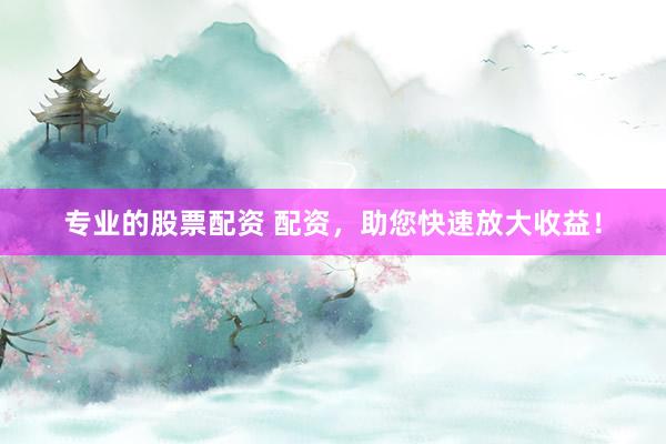 专业的股票配资 配资，助您快速放大收益！