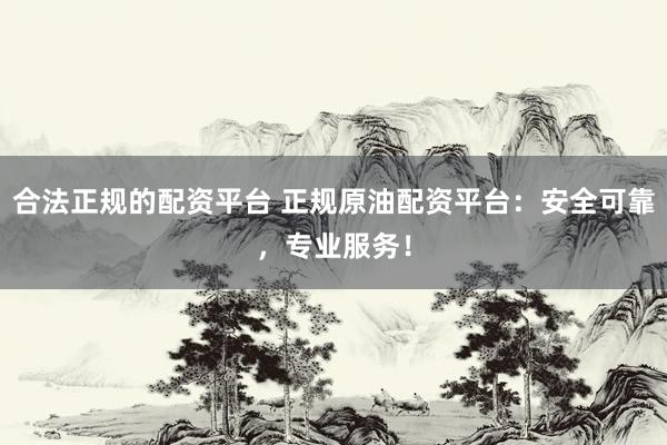 合法正规的配资平台 正规原油配资平台：安全可靠，专业服务！