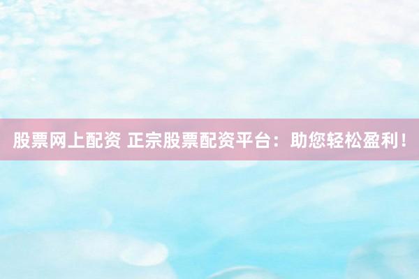 股票网上配资 正宗股票配资平台：助您轻松盈利！