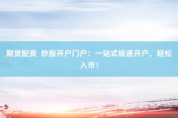 期货配资  炒股开户门户：一站式极速开户，轻松入市！