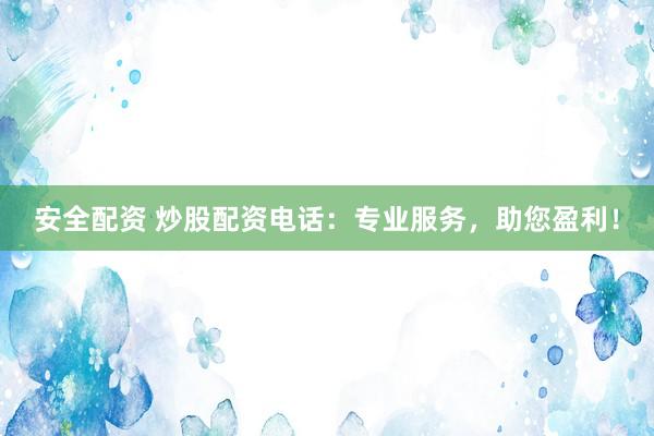 安全配资 炒股配资电话：专业服务，助您盈利！