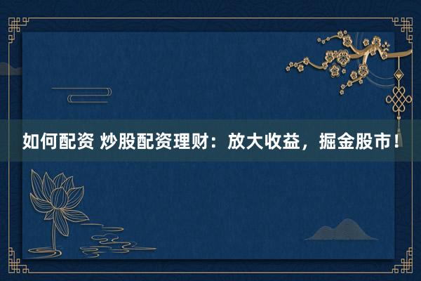 如何配资 炒股配资理财：放大收益，掘金股市！