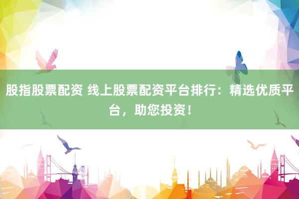 股指股票配资 线上股票配资平台排行：精选优质平台，助您投资！