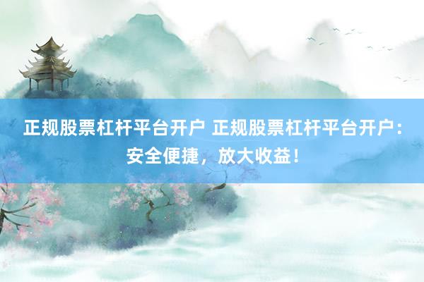 正规股票杠杆平台开户 正规股票杠杆平台开户：安全便捷，放大收益！