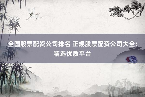 全国股票配资公司排名 正规股票配资公司大全：精选优质平台