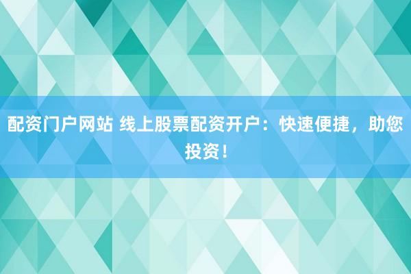 配资门户网站 线上股票配资开户：快速便捷，助您投资！