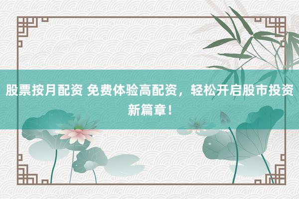 股票按月配资 免费体验高配资，轻松开启股市投资新篇章！