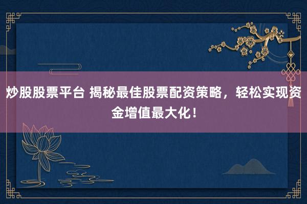炒股股票平台 揭秘最佳股票配资策略，轻松实现资金增值最大化！