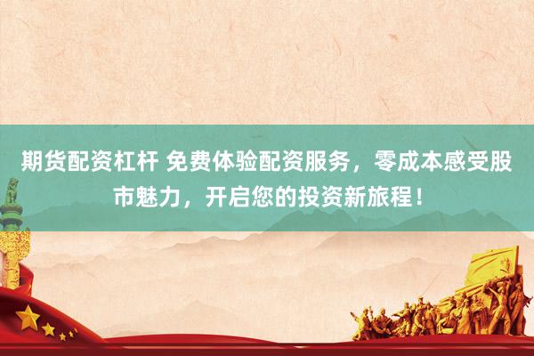 期货配资杠杆 免费体验配资服务，零成本感受股市魅力，开启您的投资新旅程！