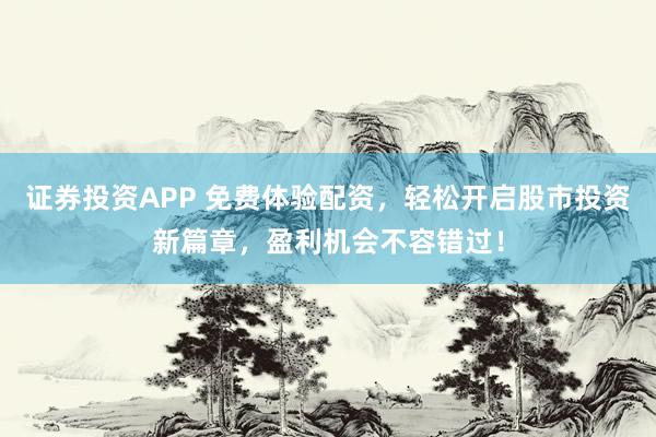 证券投资APP 免费体验配资，轻松开启股市投资新篇章，盈利机会不容错过！