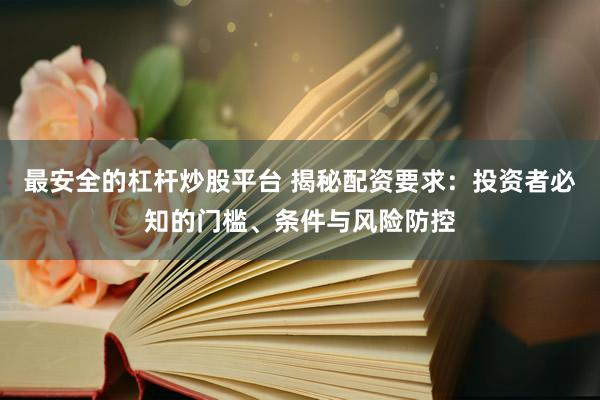最安全的杠杆炒股平台 揭秘配资要求：投资者必知的门槛、条件与风险防控