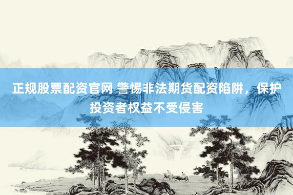 正规股票配资官网 警惕非法期货配资陷阱，保护投资者权益不受侵害