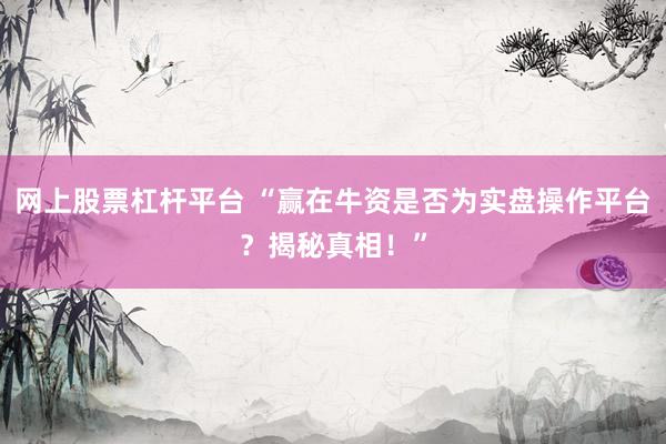 网上股票杠杆平台 “赢在牛资是否为实盘操作平台？揭秘真相！”
