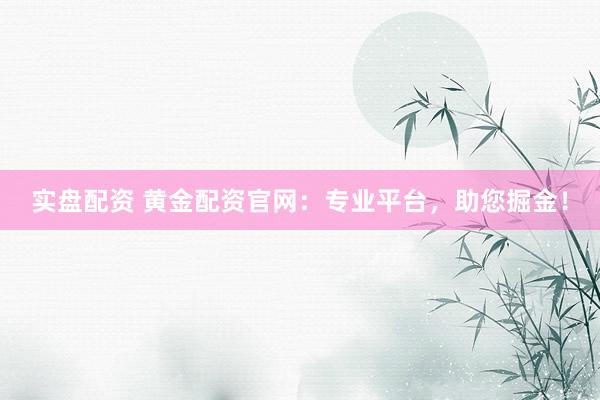实盘配资 黄金配资官网：专业平台，助您掘金！