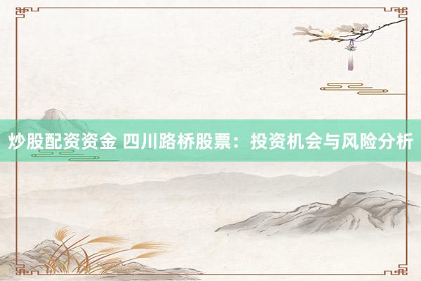 炒股配资资金 四川路桥股票：投资机会与风险分析