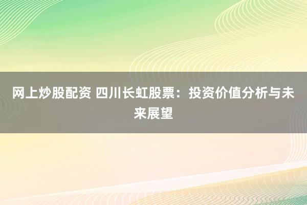 网上炒股配资 四川长虹股票：投资价值分析与未来展望